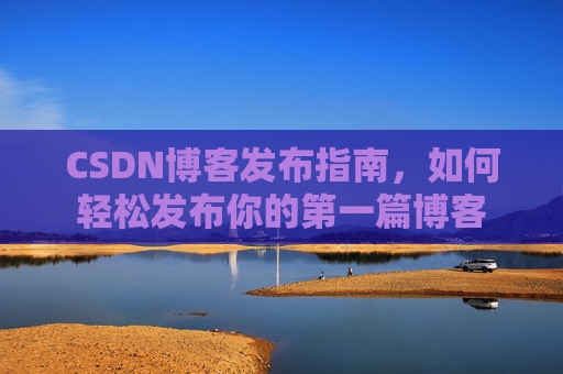 CSDN博客发布指南，如何轻松发布你的第一篇博客